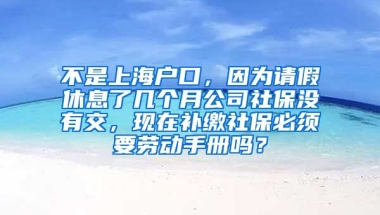 不是上海户口，因为请假休息了几个月公司社保没有交，现在补缴社保必须要劳动手册吗？