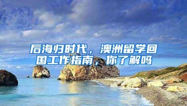 后海归时代，澳洲留学回国工作指南，你了解吗