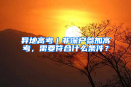 异地高考｜非深户参加高考，需要符合什么条件？