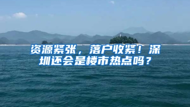 资源紧张，落户收紧！深圳还会是楼市热点吗？