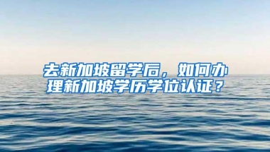 去新加坡留学后，如何办理新加坡学历学位认证？