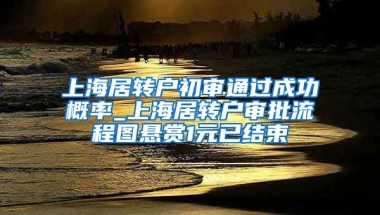 上海居转户初审通过成功概率_上海居转户审批流程图悬赏1元已结束