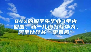 84%的留学生毕业3年内回国，新一代海归称华为、阿里比硅谷“更有趣”