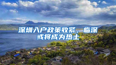 深圳入户政策收紧，临深或将成为热土