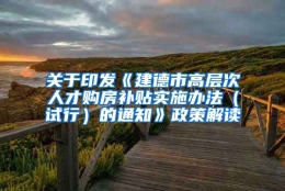 关于印发《建德市高层次人才购房补贴实施办法（试行）的通知》政策解读