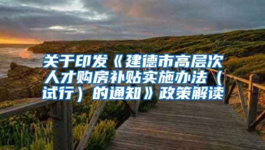 关于印发《建德市高层次人才购房补贴实施办法（试行）的通知》政策解读