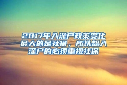 2017年入深户政策变化最大的是社保，所以想入深户的必须重视社保