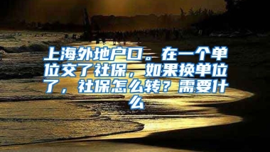 上海外地户口。在一个单位交了社保，如果换单位了，社保怎么转？需要什么