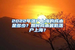 2022年落户上海的成本是多少？如何成本最低落户上海？