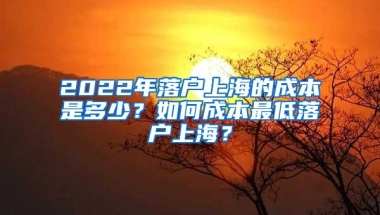 2022年落户上海的成本是多少？如何成本最低落户上海？