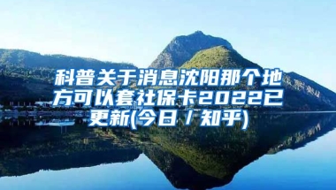 科普关于消息沈阳那个地方可以套社保卡2022已更新(今日／知乎)