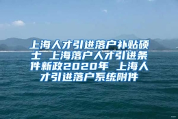 上海人才引进落户补贴硕士 上海落户人才引进条件新政2020年 上海人才引进落户系统附件