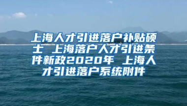 上海人才引进落户补贴硕士 上海落户人才引进条件新政2020年 上海人才引进落户系统附件