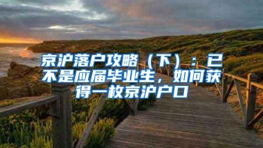 京沪落户攻略（下）：已不是应届毕业生，如何获得一枚京沪户口