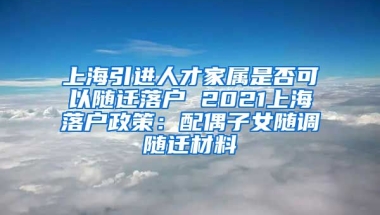 上海引进人才家属是否可以随迁落户 2021上海落户政策：配偶子女随调随迁材料