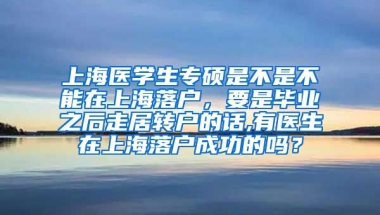 上海医学生专硕是不是不能在上海落户，要是毕业之后走居转户的话,有医生在上海落户成功的吗？