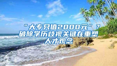 “大专只值2000元”？破除学历歧视关键在重塑人才观念