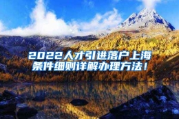 2022人才引进落户上海条件细则详解办理方法！