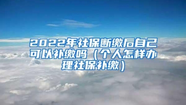 2022年社保断缴后自己可以补缴吗（个人怎样办理社保补缴）