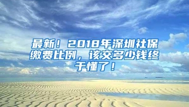 最新！2018年深圳社保缴费比例，该交多少钱终于懂了！