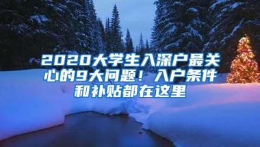 2020大学生入深户最关心的9大问题！入户条件和补贴都在这里