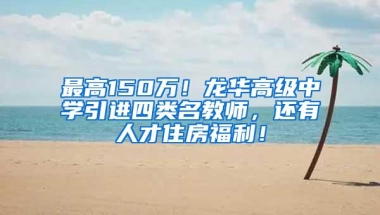 最高150万！龙华高级中学引进四类名教师，还有人才住房福利！