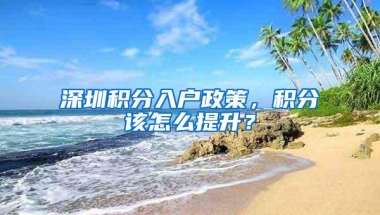 深圳积分入户政策，积分该怎么提升？