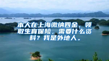 本人在上海缴纳四金，领取生育保险，需要什么资料？我是外地人。