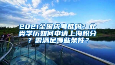 2021全国成考难吗？此类学历如何申请上海积分？需满足哪些条件？