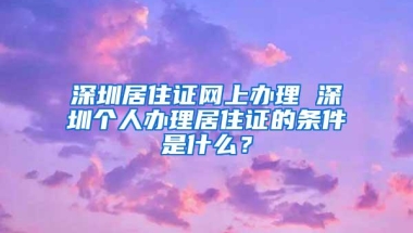 深圳居住证网上办理 深圳个人办理居住证的条件是什么？