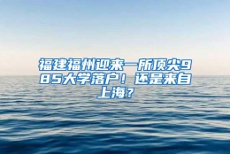 福建福州迎来一所顶尖985大学落户！还是来自上海？