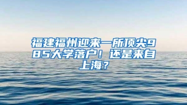 福建福州迎来一所顶尖985大学落户！还是来自上海？