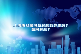 上海市社保可以转移到外地吗？如何转移？