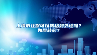 上海市社保可以转移到外地吗？如何转移？