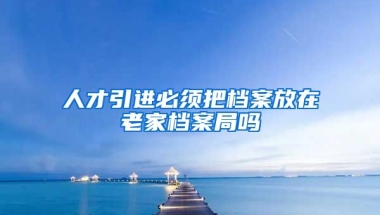 人才引进必须把档案放在老家档案局吗