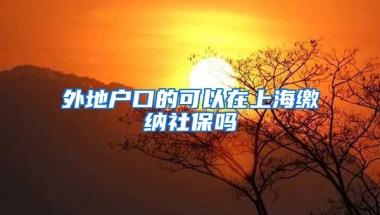 外地户口的可以在上海缴纳社保吗