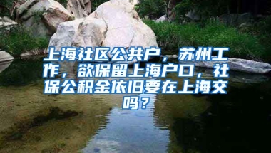 上海社区公共户，苏州工作，欲保留上海户口，社保公积金依旧要在上海交吗？