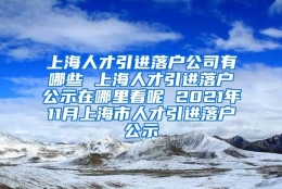 上海人才引进落户公司有哪些 上海人才引进落户公示在哪里看呢 2021年11月上海市人才引进落户公示