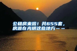 公租房来啦！共655套，房源在光明这些地方……