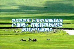 2022年上海中级职称落户难吗？有职称可以缩短居转户年限吗？