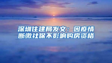 深圳住建局发文：因疫情断缴社保不影响购房资格