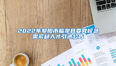 2022年阜阳市临泉县委党校急需紧缺人才引进公告