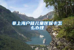 非上海户籍儿童医保卡怎么办理