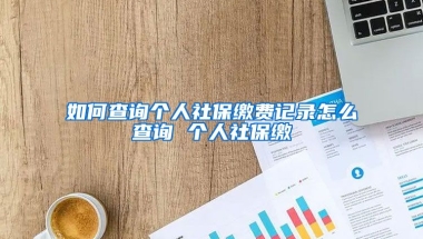 如何查询个人社保缴费记录怎么查询 个人社保缴