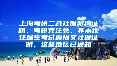 上海考研二战社保缴纳证明，考研党注意，非本地往届生考试需提交社保证明，这些地区已通知