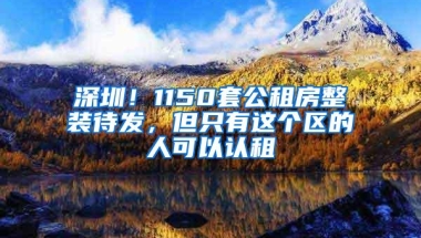 深圳！1150套公租房整装待发，但只有这个区的人可以认租