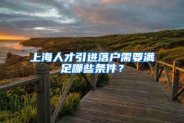 上海人才引进落户需要满足哪些条件？