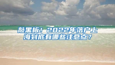 敲黑板！2022年落户上海到底有哪些注意点？