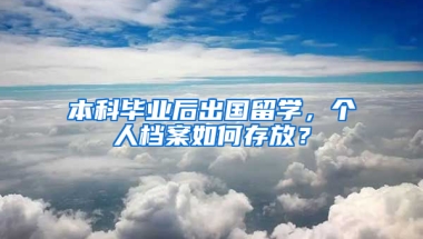 本科毕业后出国留学，个人档案如何存放？