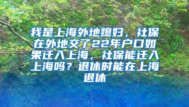 我是上海外地媳妇，社保在外地交了22年户口如果迁入上海，社保能迁入上海吗？退休时能在上海退休